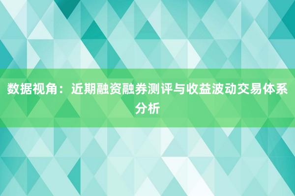 数据视角：近期融资融券测评与收益波动交易体系分析