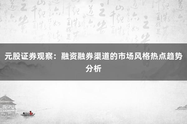 元股证券观察：融资融券渠道的市场风格热点趋势分析