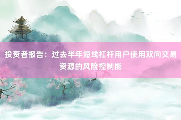 投资者报告：过去半年短线杠杆用户使用双向交易资源的风险控制能