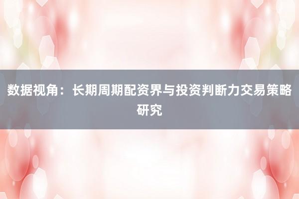 数据视角：长期周期配资界与投资判断力交易策略研究