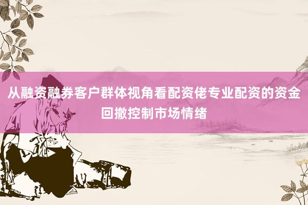 从融资融券客户群体视角看配资佬专业配资的资金回撤控制市场情绪