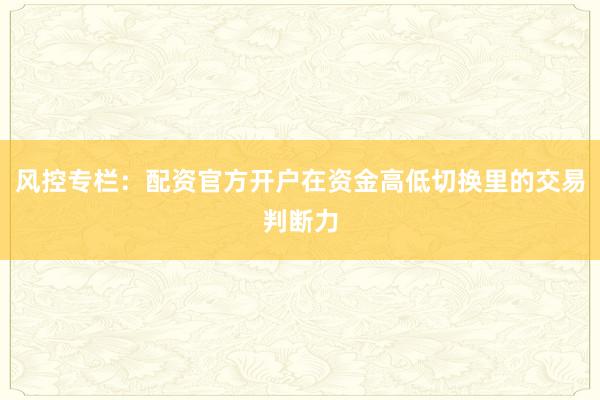 风控专栏：配资官方开户在资金高低切换里的交易判断力