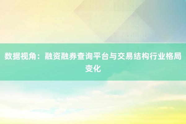 数据视角：融资融券查询平台与交易结构行业格局变化