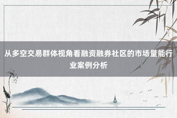 从多空交易群体视角看融资融券社区的市场量能行业案例分析