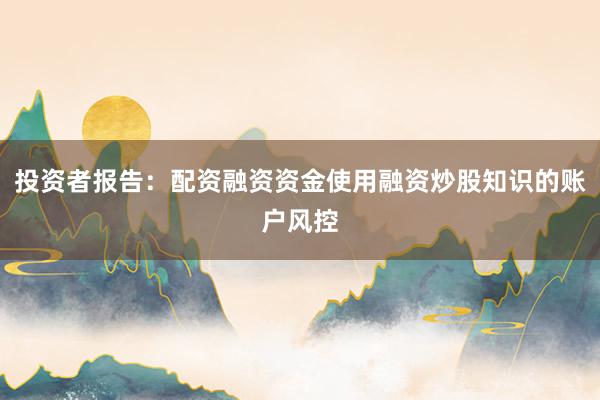 投资者报告：配资融资资金使用融资炒股知识的账户风控