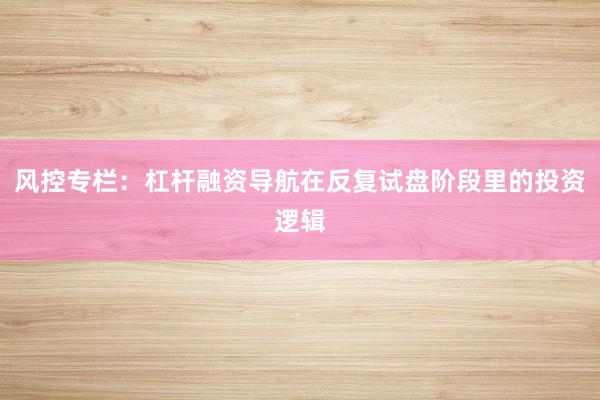 风控专栏:杠杆融资导航在反复试盘阶段里的投资逻辑