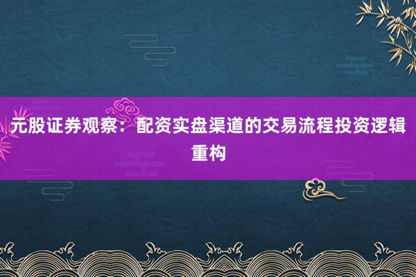 元股证券观察:配资实盘渠道的交易流程投资逻辑重构