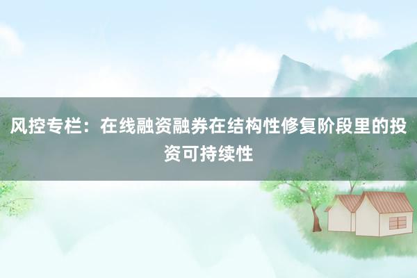 风控专栏：在线融资融券在结构性修复阶段里的投资可持续性