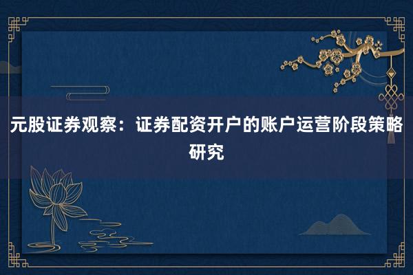 元股证券观察：证券配资开户的账户运营阶段策略研究