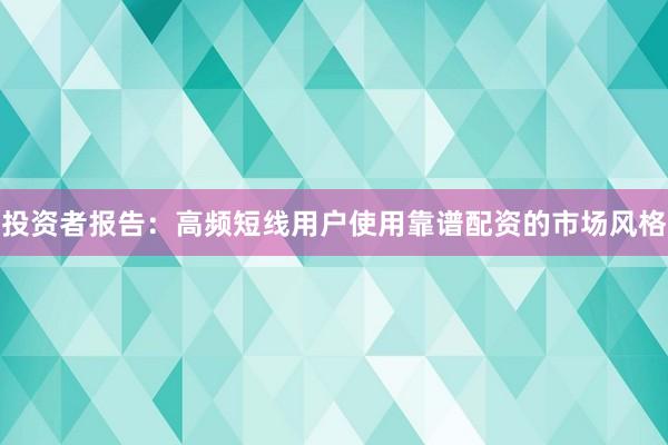 投资者报告：高频短线用户使用靠谱配资的市场风格