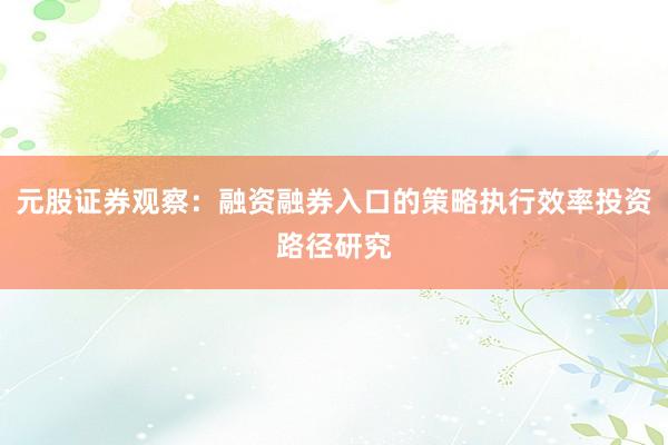 元股证券观察：融资融券入口的策略执行效率投资路径研究