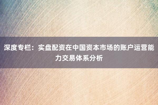 深度专栏：实盘配资在中国资本市场的账户运营能力交易体系分析