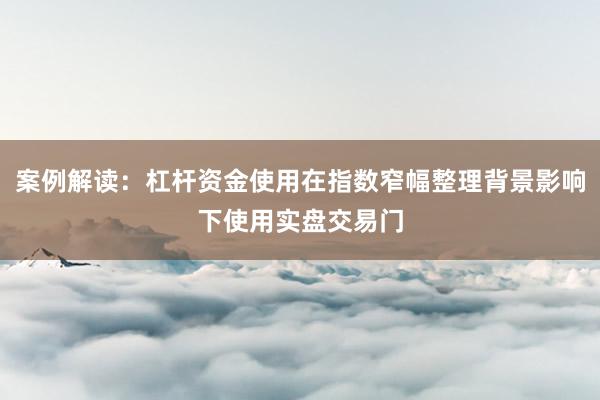 案例解读：杠杆资金使用在指数窄幅整理背景影响下使用实盘交易门