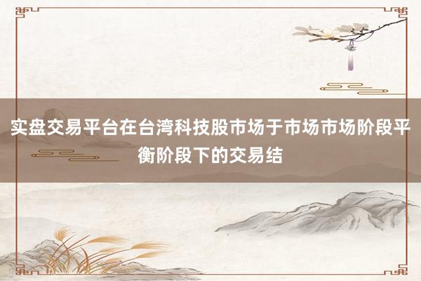实盘交易平台在台湾科技股市场于市场市场阶段平衡阶段下的交易结