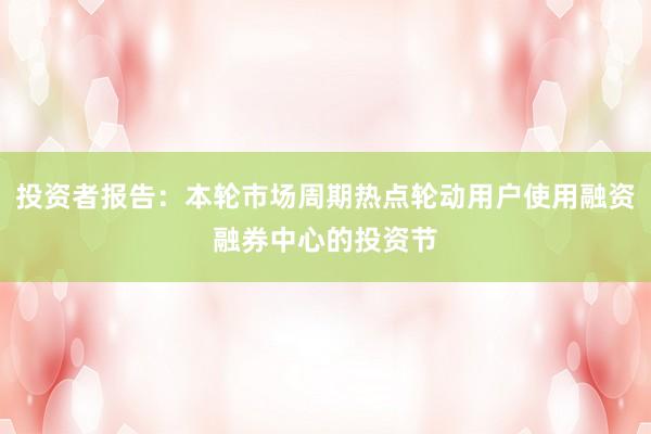 投资者报告：本轮市场周期热点轮动用户使用融资融券中心的投资节