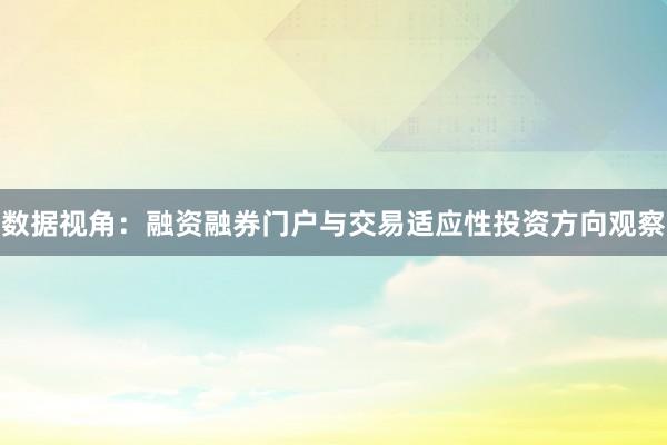 数据视角：融资融券门户与交易适应性投资方向观察