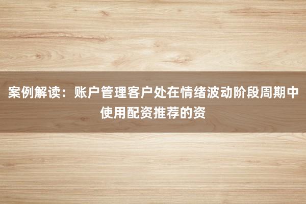 案例解读：账户管理客户处在情绪波动阶段周期中使用配资推荐的资