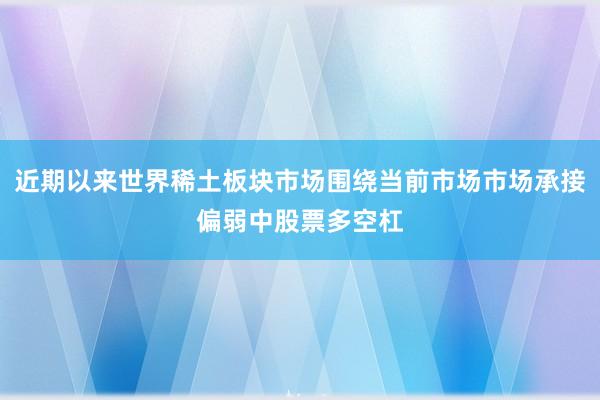 近期以来世界稀土板块市场围绕当前市场市场承接偏弱中股票多空杠