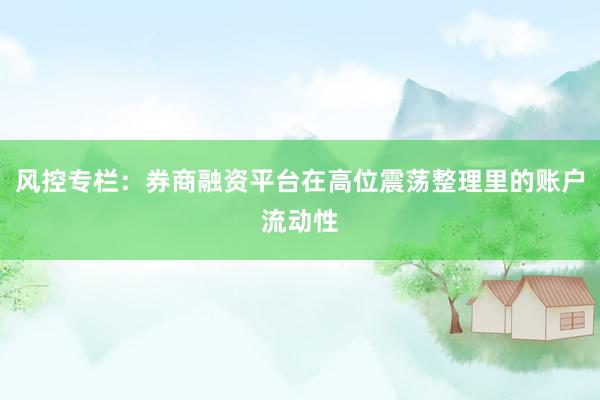 风控专栏：券商融资平台在高位震荡整理里的账户流动性