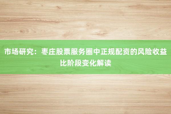 市场研究：枣庄股票服务圈中正规配资的风险收益比阶段变化解读