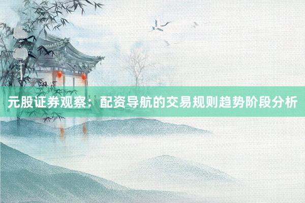 元股证券观察：配资导航的交易规则趋势阶段分析