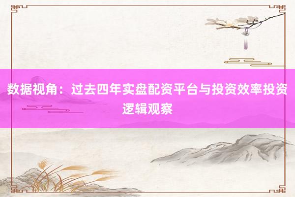 数据视角：过去四年实盘配资平台与投资效率投资逻辑观察