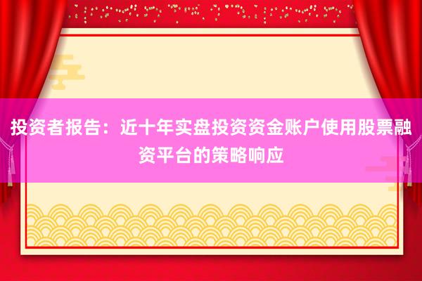 投资者报告：近十年实盘投资资金账户使用股票融资平台的策略响应