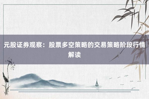 元股证券观察：股票多空策略的交易策略阶段行情解读