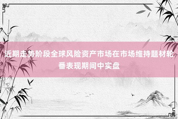 近期走势阶段全球风险资产市场在市场维持题材轮番表现期间中实盘