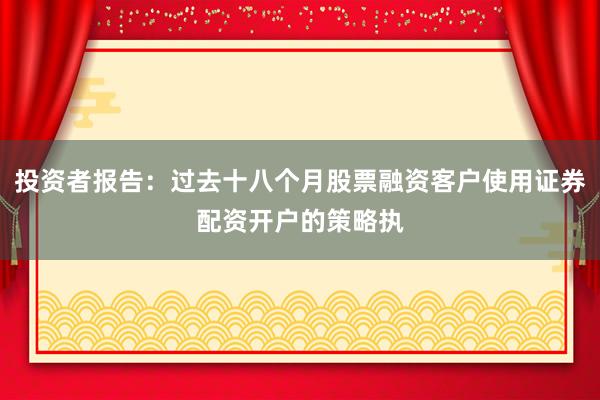 投资者报告：过去十八个月股票融资客户使用证券配资开户的策略执