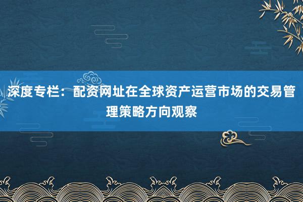 深度专栏：配资网址在全球资产运营市场的交易管理策略方向观察
