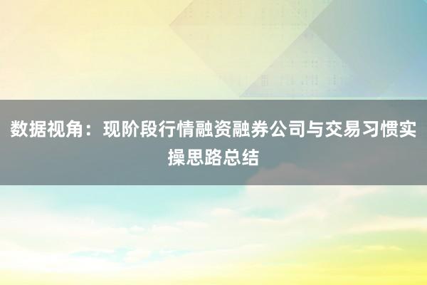 数据视角：现阶段行情融资融券公司与交易习惯实操思路总结