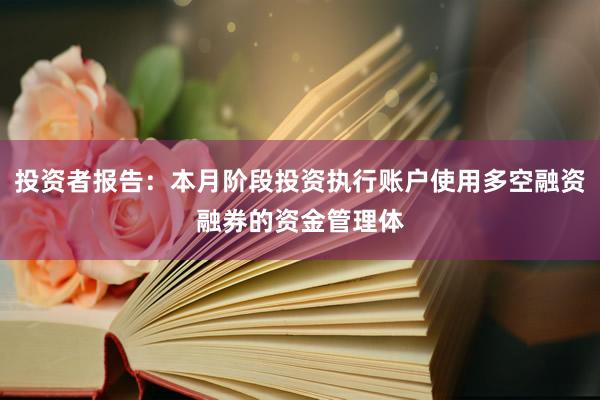 投资者报告：本月阶段投资执行账户使用多空融资融券的资金管理体