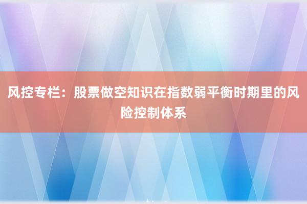 风控专栏：股票做空知识在指数弱平衡时期里的风险控制体系