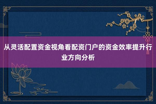 从灵活配置资金视角看配资门户的资金效率提升行业方向分析