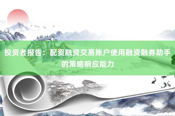 投资者报告：配资融资交易账户使用融资融券助手的策略响应能力
