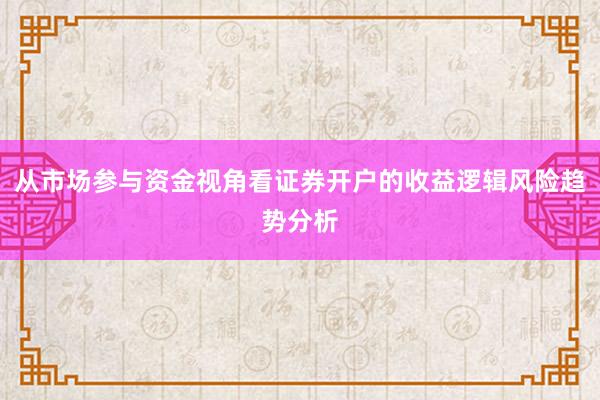 从市场参与资金视角看证券开户的收益逻辑风险趋势分析