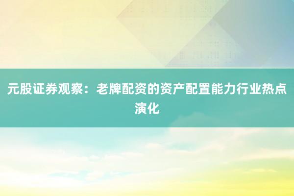 元股证券观察：老牌配资的资产配置能力行业热点演化