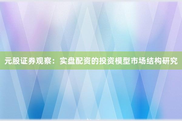 元股证券观察：实盘配资的投资模型市场结构研究