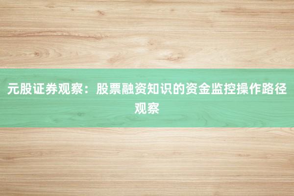 元股证券观察：股票融资知识的资金监控操作路径观察