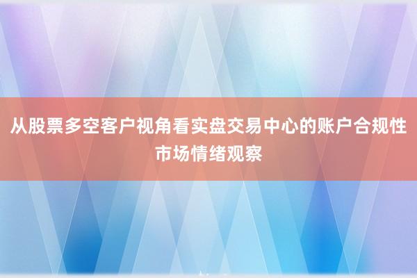 从股票多空客户视角看实盘交易中心的账户合规性市场情绪观察