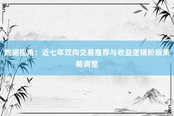 数据视角：近七年双向交易推荐与收益逻辑阶段策略调整