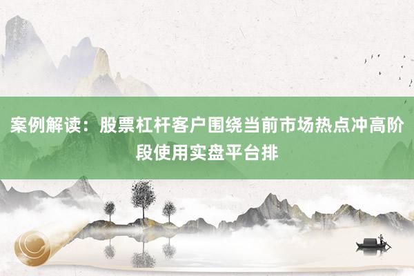案例解读：股票杠杆客户围绕当前市场热点冲高阶段使用实盘平台排