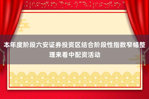 本年度阶段六安证券投资区结合阶段性指数窄幅整理来看中配资活动