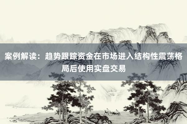 案例解读：趋势跟踪资金在市场进入结构性震荡格局后使用实盘交易