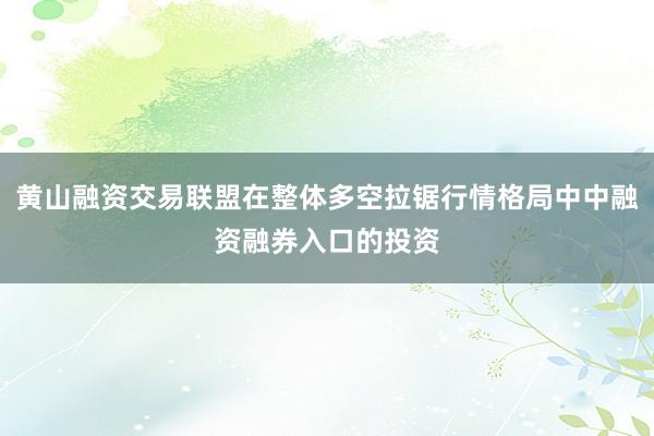 黄山融资交易联盟在整体多空拉锯行情格局中中融资融券入口的投资
