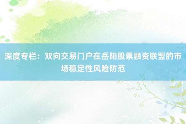 深度专栏：双向交易门户在岳阳股票融资联盟的市场稳定性风险防范