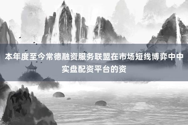本年度至今常德融资服务联盟在市场短线博弈中中实盘配资平台的资