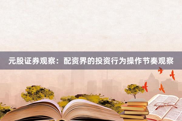 元股证券观察：配资界的投资行为操作节奏观察