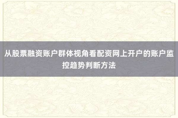 从股票融资账户群体视角看配资网上开户的账户监控趋势判断方法